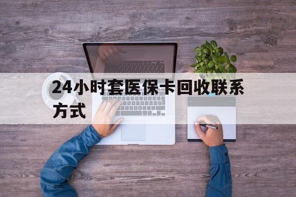 毕节最新24小时套医保卡回收联系方式方法分析(最方便真实的毕节急用钱24小时套医保卡方法)