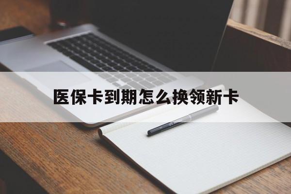 毕节最新医保卡到期怎么换领新卡方法分析(最方便真实的毕节医保卡到期了去哪里换新医保卡方法)