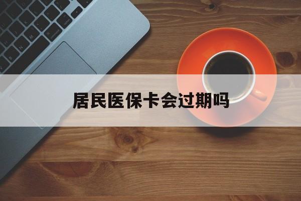 毕节最新居民医保卡会过期吗方法分析(最方便真实的毕节居民医保卡会过期吗怎么激活方法)