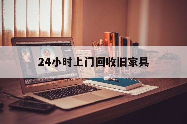 毕节最新24小时上门回收旧家具方法分析(最方便真实的毕节附近上门回收旧家具方法)